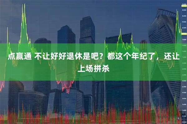 点赢通 不让好好退休是吧？都这个年纪了，还让上场拼杀
