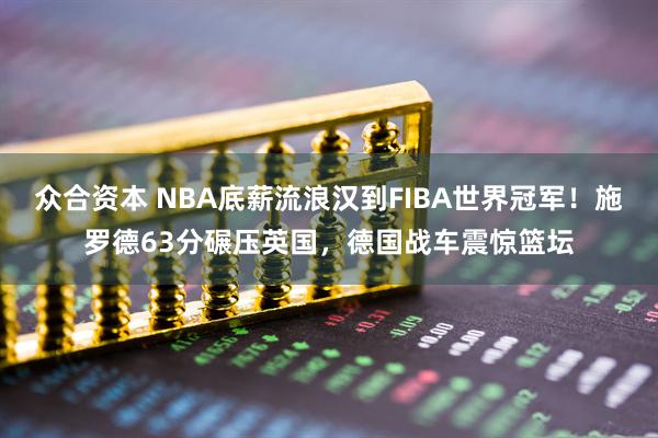 众合资本 NBA底薪流浪汉到FIBA世界冠军！施罗德63分碾压英国，德国战车震惊篮坛