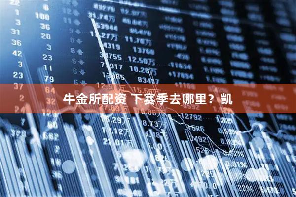 牛金所配资 下赛季去哪里？凯