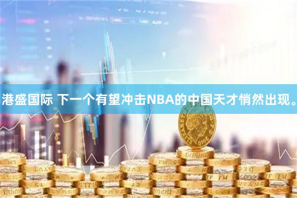 港盛国际 下一个有望冲击NBA的中国天才悄然出现。