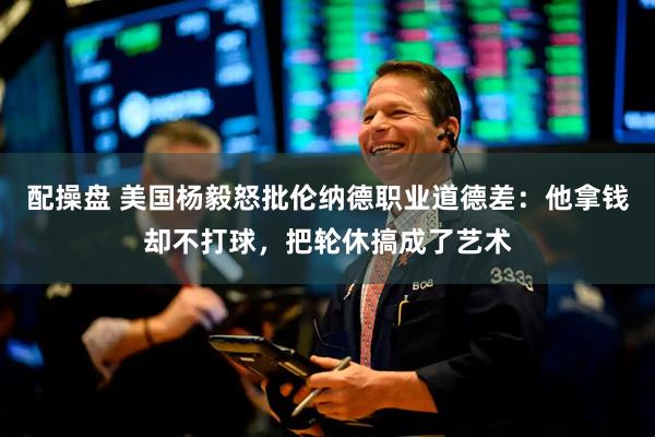 配操盘 美国杨毅怒批伦纳德职业道德差：他拿钱却不打球，把轮休搞成了艺术