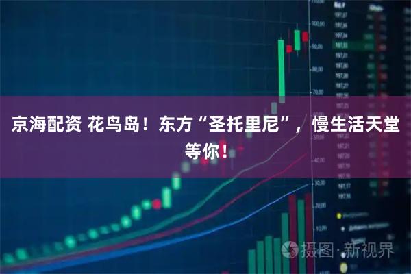 京海配资 花鸟岛！东方“圣托里尼”，慢生活天堂等你！