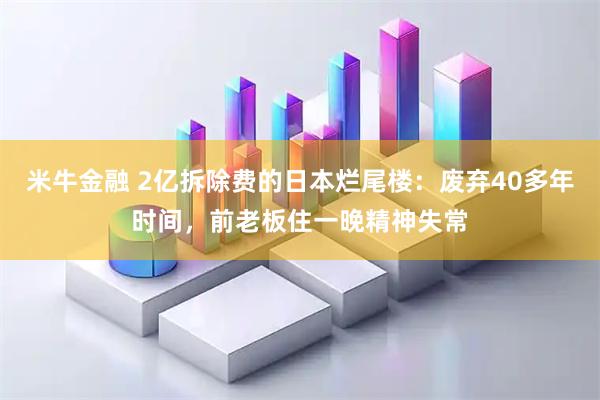 米牛金融 2亿拆除费的日本烂尾楼：废弃40多年时间，前老板住一晚精神失常