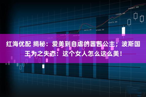 红海优配 揭秘：爱美到自虐的茜茜公主；波斯国王为之失态：这个女人怎么这么美！