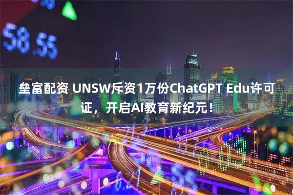 垒富配资 UNSW斥资1万份ChatGPT Edu许可证，开启AI教育新纪元！