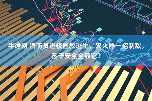 牛途网 消防员进校园教逃生，灭火器一招制敌，孩子安全全靠它？