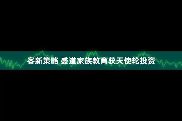 客新策略 盛道家族教育获天使轮投资