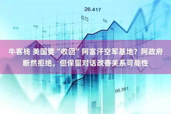 牛客栈 美国要“收回”阿富汗空军基地？阿政府断然拒绝，但保留对话改善关系可能性