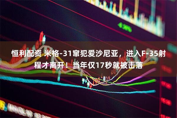 恒利配资 米格-31窜犯爱沙尼亚，进入F-35射程才离开！当年仅17秒就被击落
