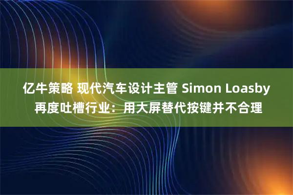 亿牛策略 现代汽车设计主管 Simon Loasby 再度吐槽行业：用大屏替代按键并不合理