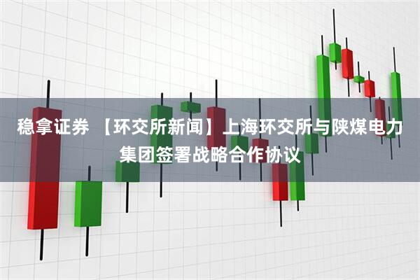 稳拿证券 【环交所新闻】上海环交所与陕煤电力集团签署战略合作协议