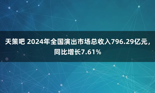 天策吧 2024年全国演出市场总收入796.29亿元，同比增长7.61%
