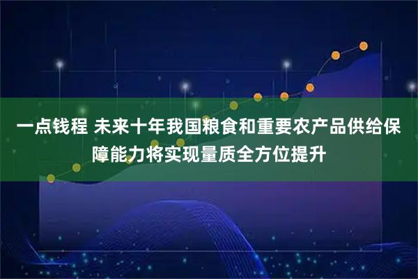 一点钱程 未来十年我国粮食和重要农产品供给保障能力将实现量质全方位提升