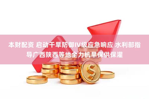 本财配资 启动干旱防御Ⅳ级应急响应 水利部指导广西陕西等地全力抗旱保供保灌