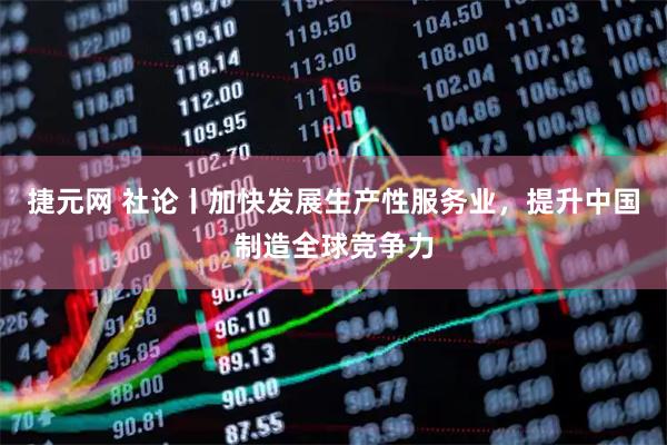 捷元网 社论丨加快发展生产性服务业，提升中国制造全球竞争力