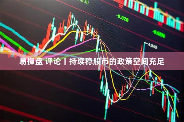 易操盘 评论丨持续稳股市的政策空间充足