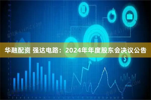 华融配资 强达电路：2024年年度股东会决议公告