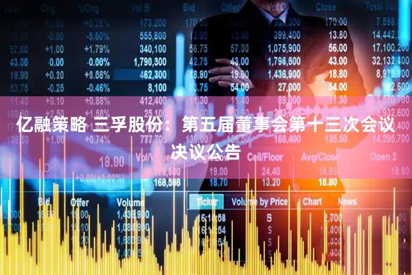 亿融策略 三孚股份：第五届董事会第十三次会议决议公告
