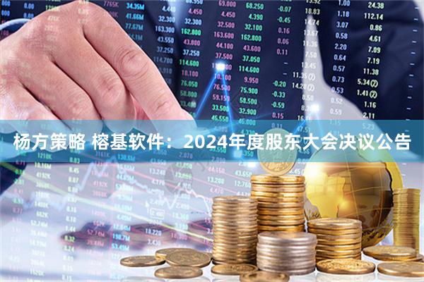 杨方策略 榕基软件：2024年度股东大会决议公告