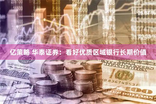 亿策略 华泰证券：看好优质区域银行长期价值