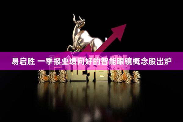 易启胜 一季报业绩向好的智能眼镜概念股出炉