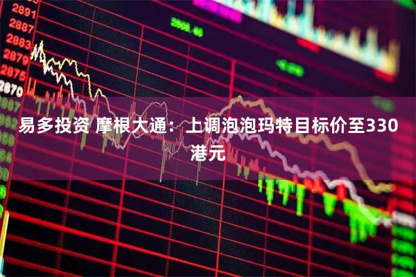 易多投资 摩根大通：上调泡泡玛特目标价至330港元