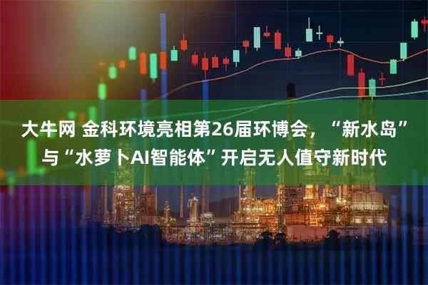 大牛网 金科环境亮相第26届环博会，“新水岛”与“水萝卜AI智能体”开启无人值守新时代
