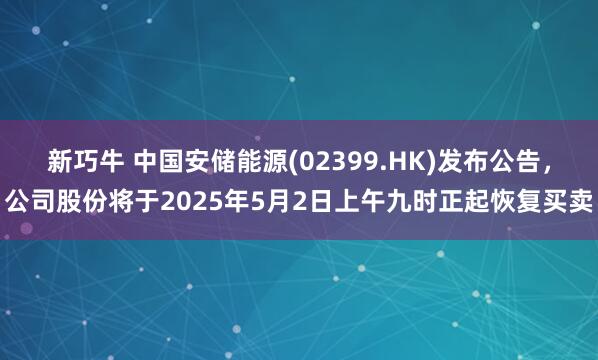 新巧牛 中国安储能源(02399.HK)发布公告，公司股份将于2025年5月2日上午九时正起恢复买卖