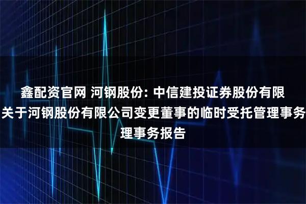 鑫配资官网 河钢股份: 中信建投证券股份有限公司关于河钢股份有限公司变更董事的临时受托管理事务报告