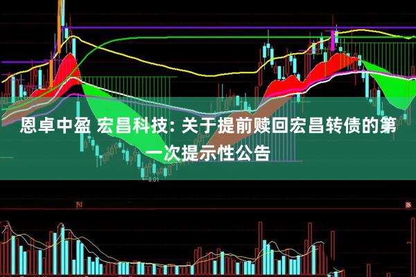 恩卓中盈 宏昌科技: 关于提前赎回宏昌转债的第一次提示性公告