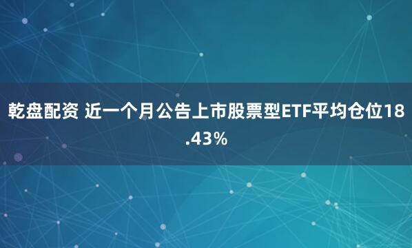 乾盘配资 近一个月公告上市股票型ETF平均仓位18.43%