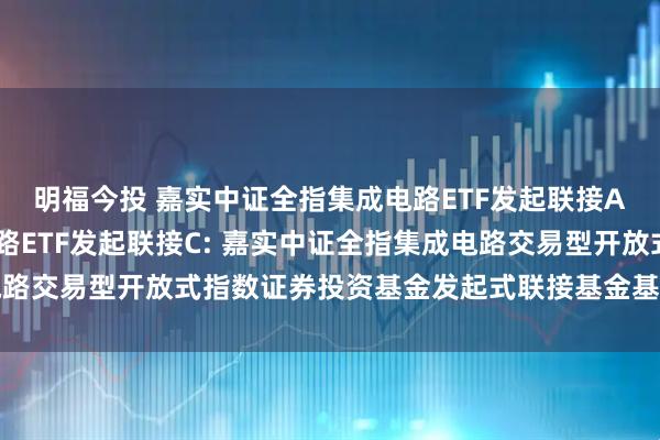明福今投 嘉实中证全指集成电路ETF发起联接A,嘉实中证全指集成电路ETF发起联接C: 嘉实中证全指集成电路交易型开放式指数证券投资基金发起式联接基金基金合同生效公告