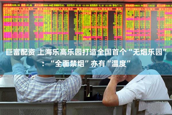 巨富配资 上海乐高乐园打造全国首个“无烟乐园”：“全面禁烟”亦有“温度”
