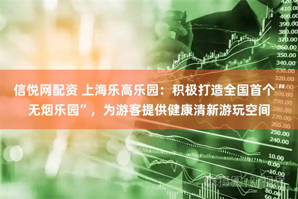 信悦网配资 上海乐高乐园：积极打造全国首个“无烟乐园”，为游客提供健康清新游玩空间