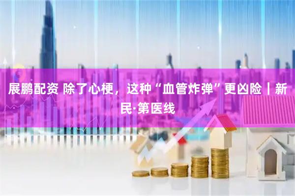 展鹏配资 除了心梗，这种“血管炸弹”更凶险｜新民·第医线