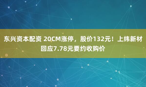 东兴资本配资 20CM涨停，股价132元！上纬新材回应7.78元要约收购价