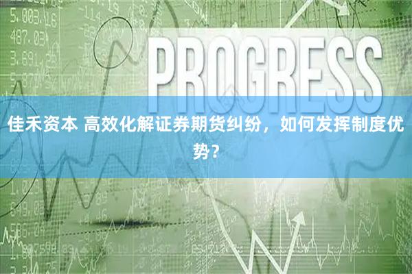佳禾资本 高效化解证券期货纠纷，如何发挥制度优势？