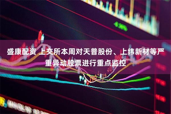 盛康配资 上交所本周对天普股份、上纬新材等严重异动股票进行重点监控
