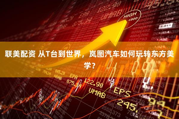 联美配资 从T台到世界，岚图汽车如何玩转东方美学？