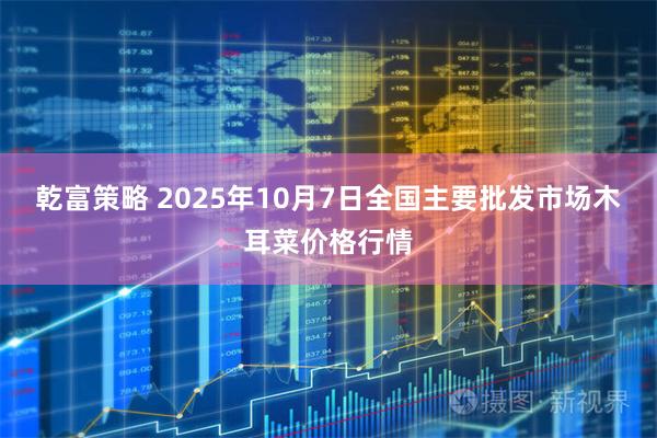 乾富策略 2025年10月7日全国主要批发市场木耳菜价格行情