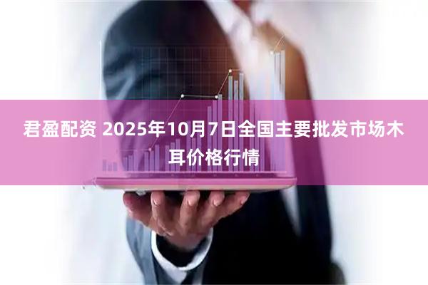 君盈配资 2025年10月7日全国主要批发市场木耳价格行情