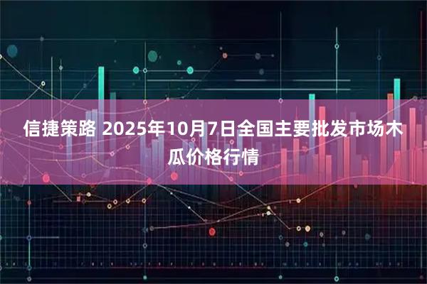 信捷策路 2025年10月7日全国主要批发市场木瓜价格行情