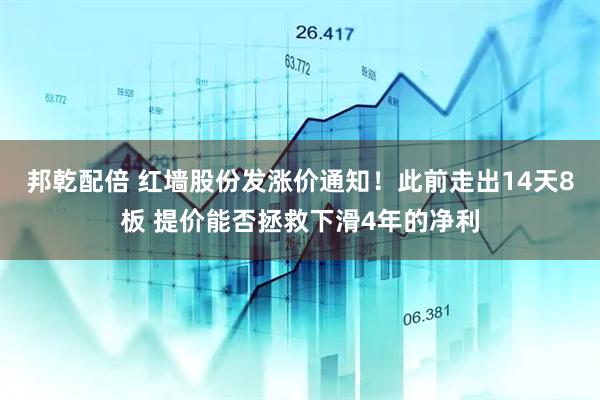邦乾配倍 红墙股份发涨价通知！此前走出14天8板 提价能否拯救下滑4年的净利