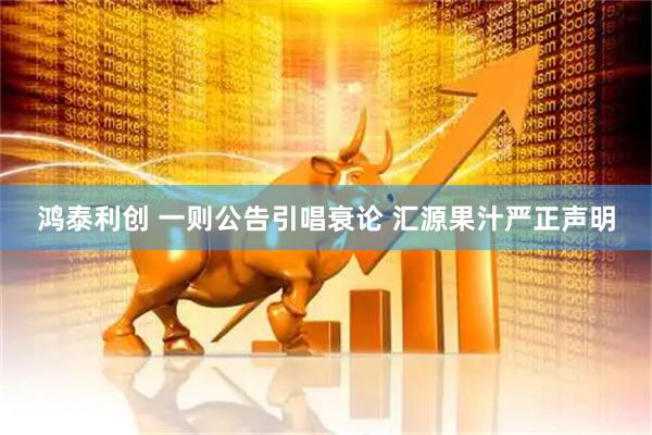 鸿泰利创 一则公告引唱衰论 汇源果汁严正声明
