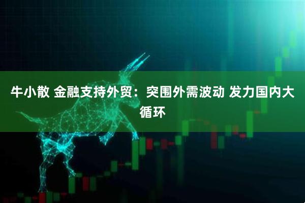 牛小散 金融支持外贸:突围外需波动 发力国内大循环