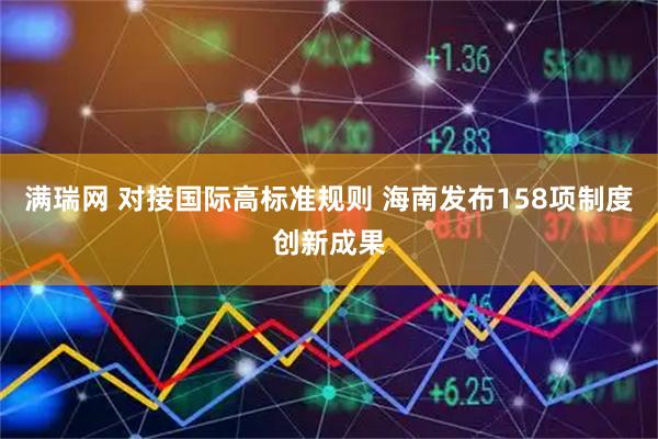 满瑞网 对接国际高标准规则 海南发布158项制度创新成果