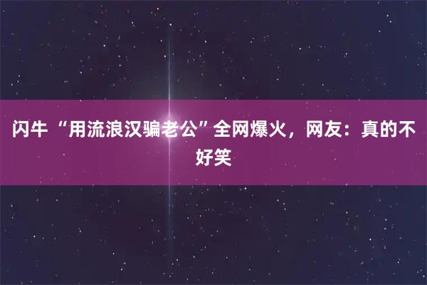 闪牛 “用流浪汉骗老公”全网爆火,网友:真的不好笑