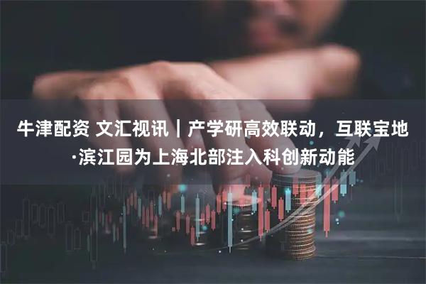 牛津配资 文汇视讯|产学研高效联动,互联宝地·滨江园为上海北部注入科创新动能