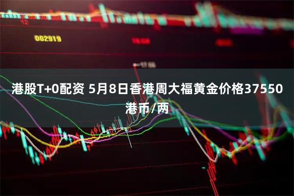 港股T+0配资 5月8日香港周大福黄金价格37550港币/两