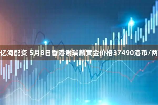亿海配资 5月8日香港谢瑞麟黄金价格37490港币/两